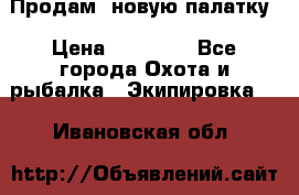 Продам  новую палатку › Цена ­ 10 000 - Все города Охота и рыбалка » Экипировка   . Ивановская обл.